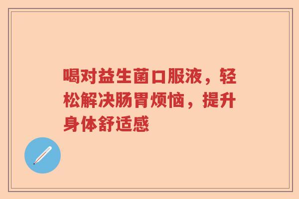 喝对益生菌口服液,轻松解决肠胃烦恼,提升身体舒适感 喝对益生菌口服液,轻松解决肠胃烦恼,提升身体舒适感