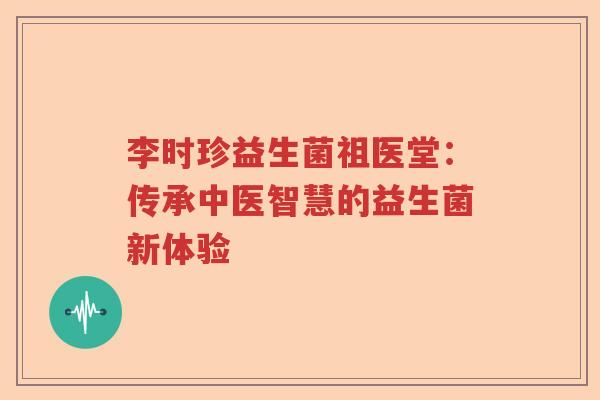 李时珍益生菌祖医堂：传承中医智慧的益生菌新体验