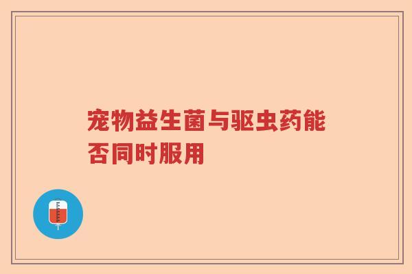 宠物益生菌与驱虫药能否同时服用