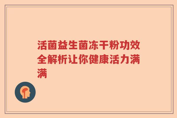 活菌益生菌冻干粉功效全解析让你健康活力满满