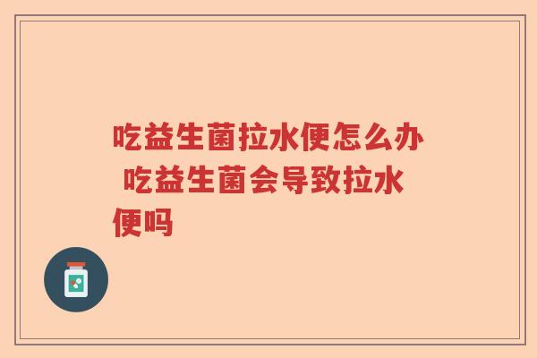 吃益生菌拉水便怎么办 吃益生菌会导致拉水便吗