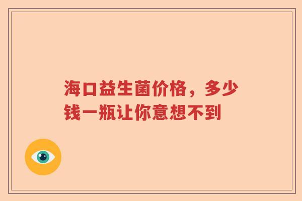 海口益生菌价格，多少钱一瓶让你意想不到
