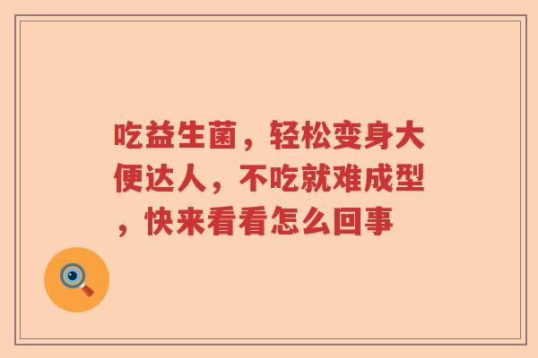 吃益生菌，轻松变身大便达人，不吃就难成型，快来看看怎么回事