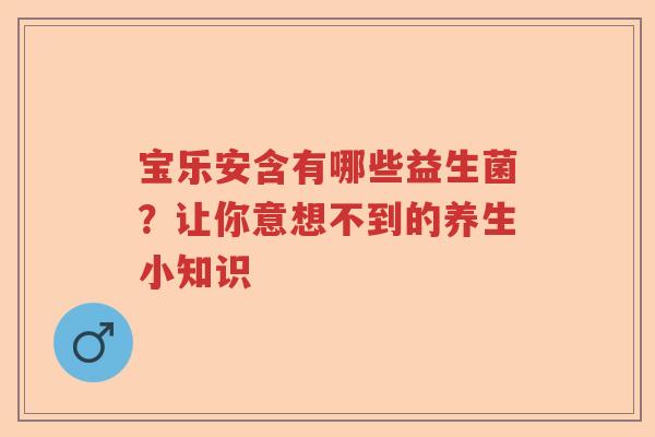 宝乐安含有哪些益生菌？让你意想不到的养生小知识