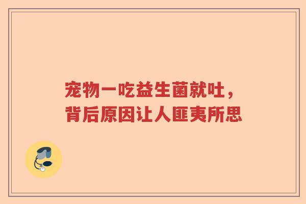 宠物一吃益生菌就吐，背后原因让人匪夷所思