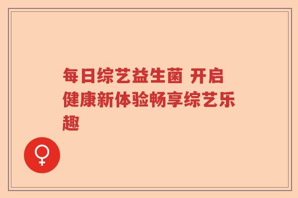 每日综艺益生菌 开启健康新体验畅享综艺乐趣