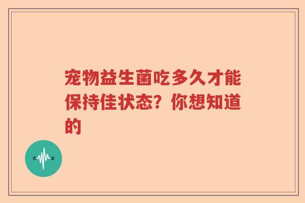宠物益生菌吃多久才能保持佳状态?你想知道的 宠物益生菌吃多久才能保持佳状态?你想知道的