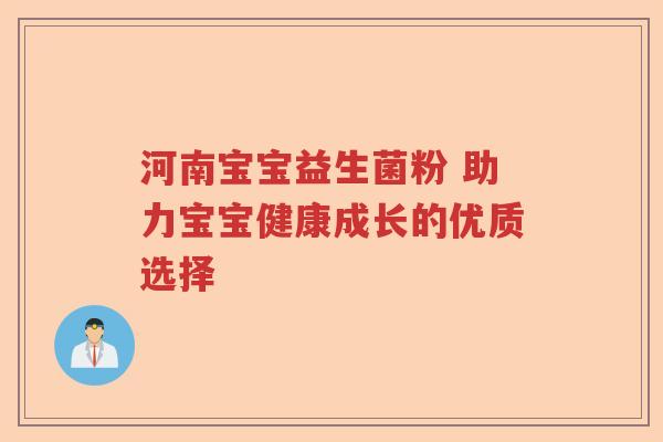 河南宝宝益生菌粉 助力宝宝健康成长的优质选择