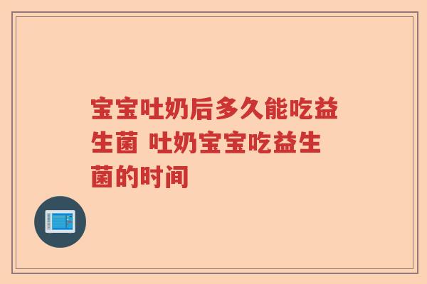 宝宝吐奶后多久能吃益生菌 吐奶宝宝吃益生菌的时间