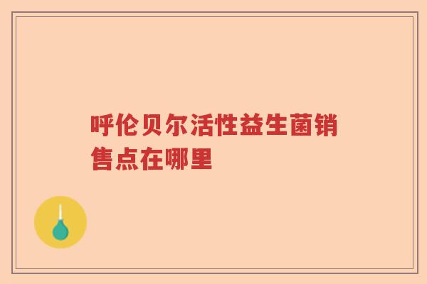 呼伦贝尔活性益生菌销售点在哪里
