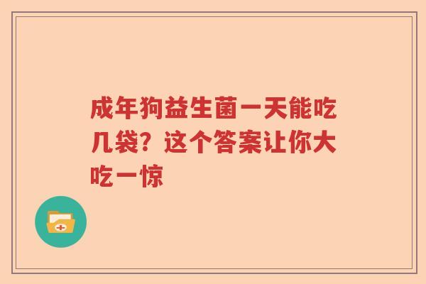 成年狗益生菌一天能吃几袋？这个答案让你大吃一惊