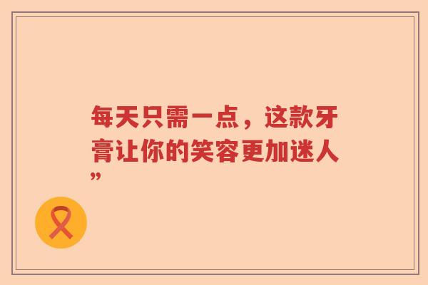 每天只需一点，这款牙膏让你的笑容更加迷人”