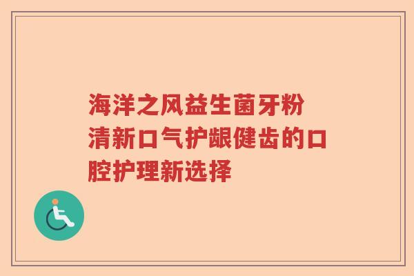 海洋之风益生菌牙粉 清新口气护龈健齿的口腔护理新选择