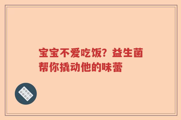 宝宝不爱吃饭?益生菌帮你撬动他的味蕾 宝宝不爱吃饭?益生菌帮你撬动他的味蕾