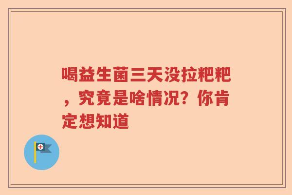 喝益生菌三天没拉粑粑，究竟是啥情况？你肯定想知道