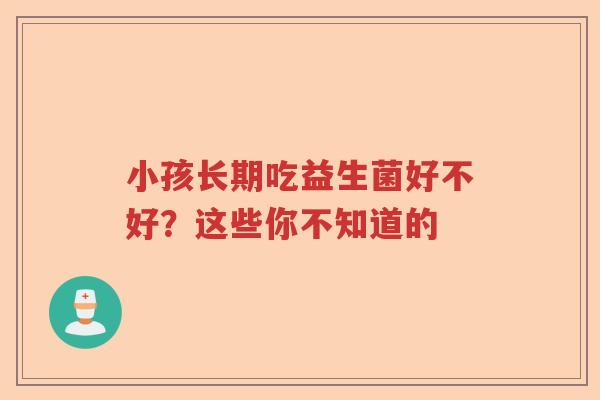 小孩长期吃益生菌好不好？这些你不知道的