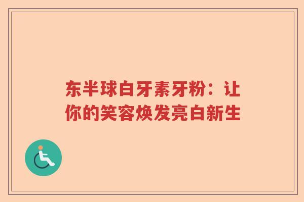 东半球白牙素牙粉:让你的笑容焕发亮白新生 东半球白牙素牙粉:让你的笑容焕发亮白新生