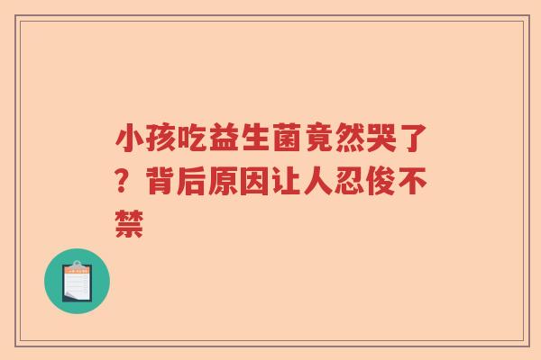 小孩吃益生菌竟然哭了？背后原因让人忍俊不禁