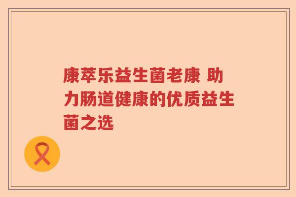 康萃乐益生菌老康 助力肠道健康的优质益生菌之选