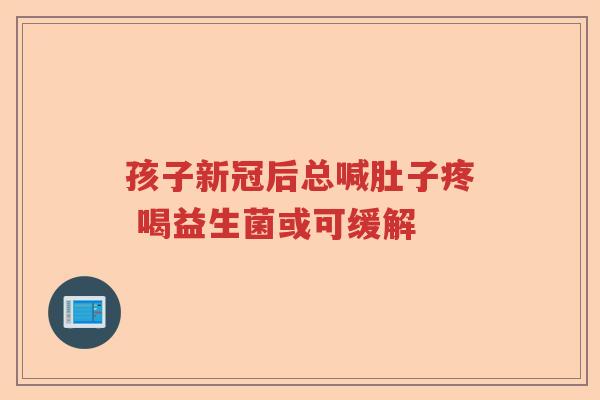 孩子新冠后总喊肚子疼 喝益生菌或可缓解