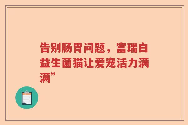 告别肠胃问题，富瑞白益生菌猫让爱宠活力满满”