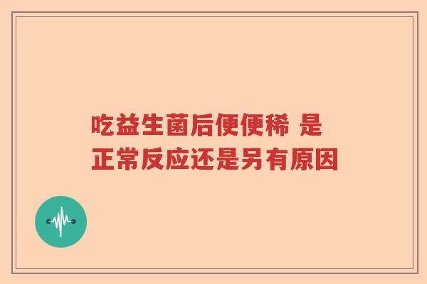 吃益生菌后便便稀 是正常反应还是另有原因