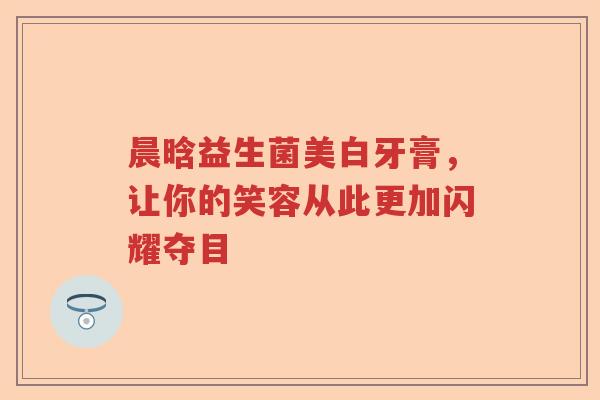 晨晗益生菌美白牙膏,让你的笑容从此更加闪耀夺目 晨晗益生菌美白牙膏,让你的笑容从此更加闪耀夺目