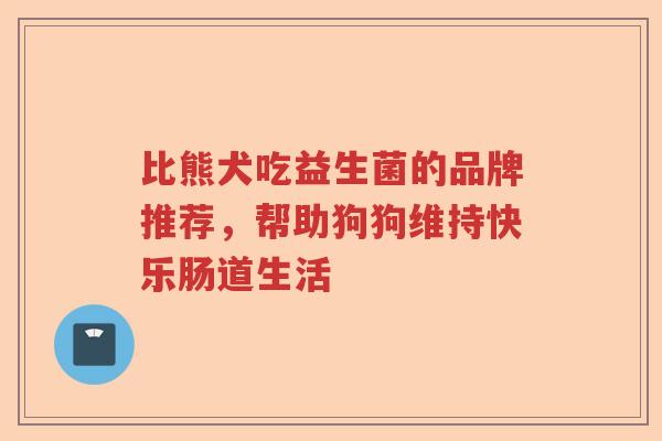 比熊犬吃益生菌的品牌推荐，帮助狗狗维持快乐肠道生活