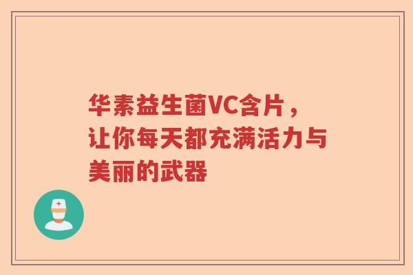 华素益生菌VC含片,让你每天都充满活力与美丽的武器 华素益生菌VC含片,让你每天都充满活力与美丽的武器