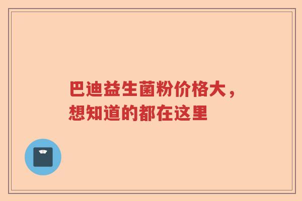 巴迪益生菌粉价格大，想知道的都在这里