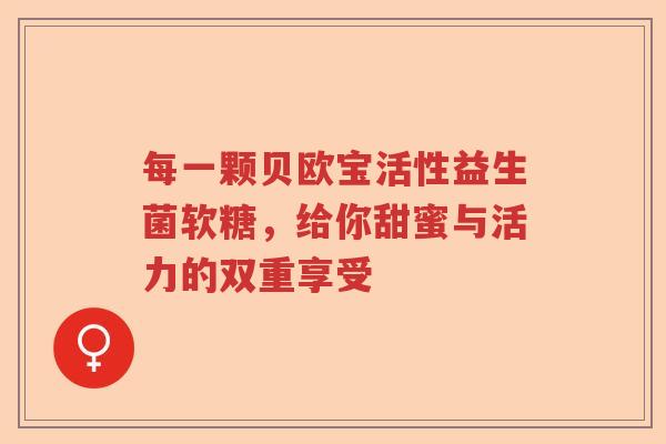 每一颗贝欧宝活性益生菌软糖,给你甜蜜与活力的双重享受 每一颗贝欧宝活性益生菌软糖,给你甜蜜与活力的双重享受