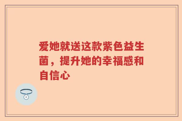 爱她就送这款紫色益生菌，提升她的幸福感和自信心