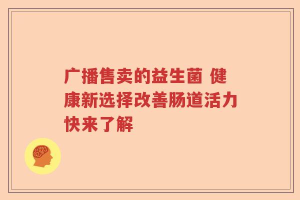 广播售卖的益生菌 健康新选择改善肠道活力快来了解