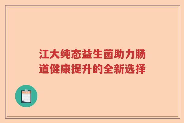 江大纯态益生菌助力肠道健康提升的全新选择