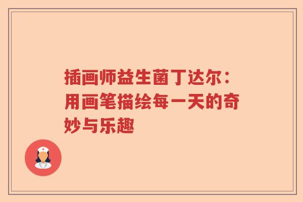 插画师益生菌丁达尔:用画笔描绘每一天的奇妙与乐趣 插画师益生菌丁达尔:用画笔描绘每一天的奇妙与乐趣