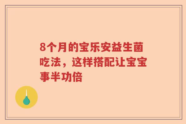 8个月的宝乐安益生菌吃法，这样搭配让宝宝事半功倍