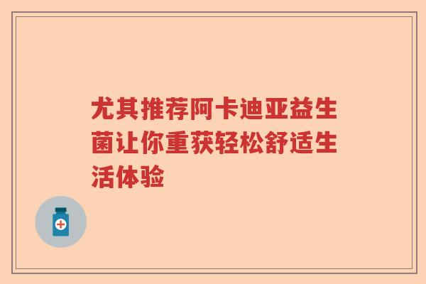 尤其推荐阿卡迪亚益生菌让你重获轻松舒适生活体验