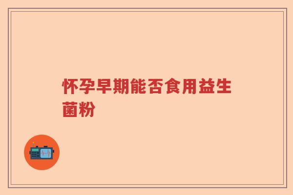 怀孕早期能否食用益生菌粉