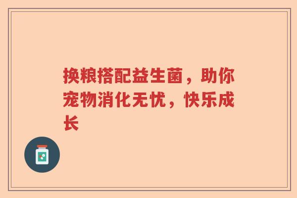 换粮搭配益生菌，助你宠物消化无忧，快乐成长