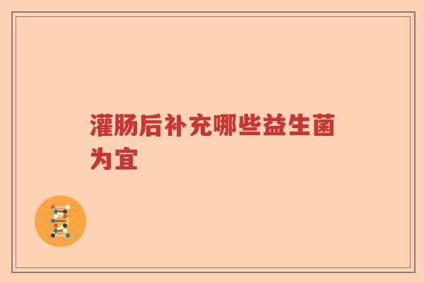 灌肠后补充哪些益生菌为宜