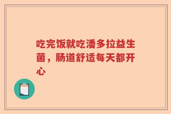 吃完饭就吃潘多拉益生菌，肠道舒适每天都开心