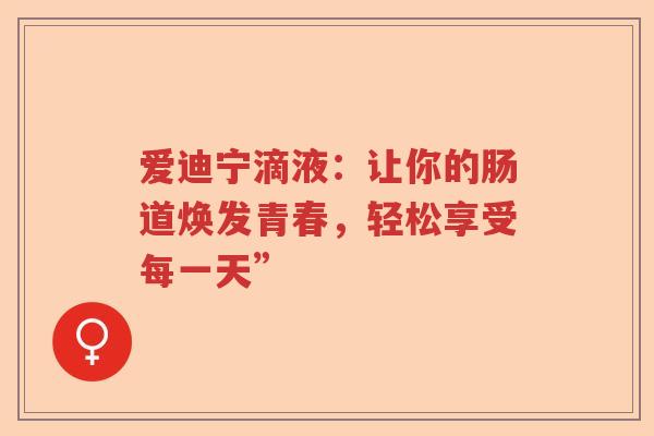 爱迪宁滴液:让你的肠道焕发青春,轻松享受每一天” 爱迪宁滴液:让你的肠道焕发青春,轻松享受每一天”