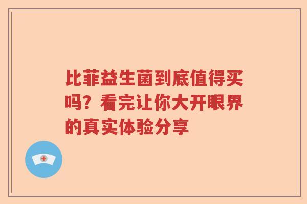 比菲益生菌到底值得买吗？看完让你大开眼界的真实体验分享