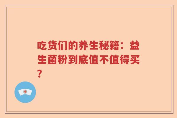 吃货们的养生秘籍：益生菌粉到底值不值得买？