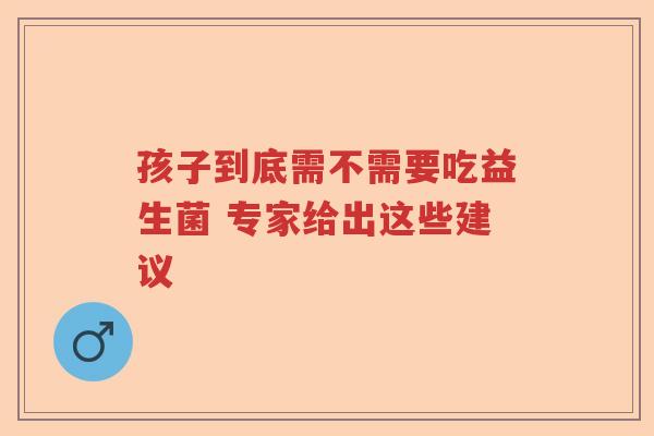 孩子到底需不需要吃益生菌 专家给出这些建议