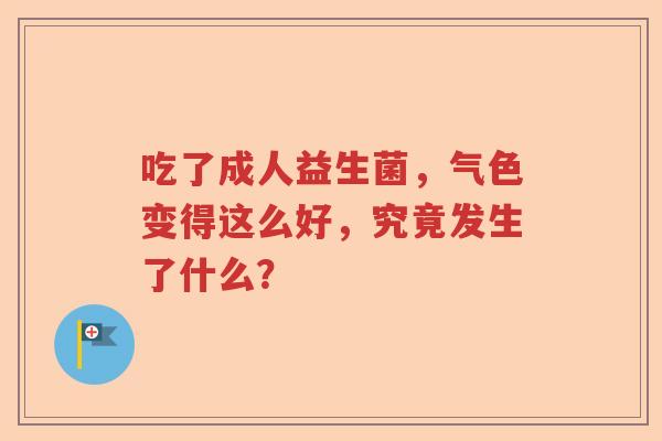 吃了成人益生菌，气色变得这么好，究竟发生了什么？