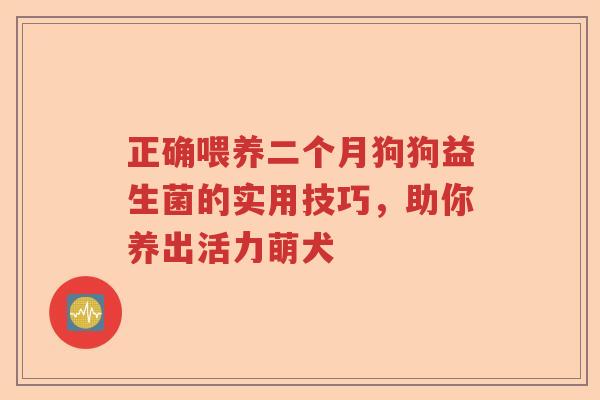 正确喂养二个月狗狗益生菌的实用技巧，助你养出活力萌犬