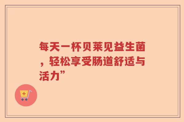 每天一杯贝莱见益生菌,轻松享受肠道舒适与活力” 每天一杯贝莱见益生菌,轻松享受肠道舒适与活力”