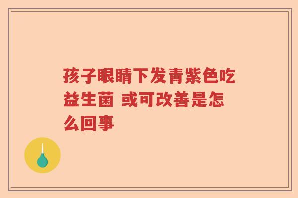 孩子眼睛下发青紫色吃益生菌 或可改善是怎么回事 孩子眼睛下发青紫色吃益生菌 或可改善是怎么回事