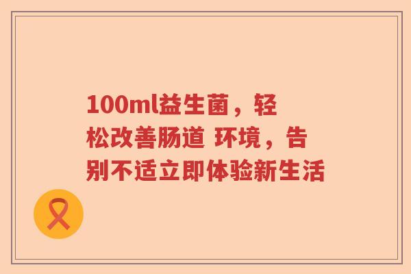 100ml益生菌，轻松改善肠道 环境，告别不适立即体验新生活